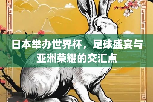 日本举办世界杯，足球盛宴与亚洲荣耀的交汇点
