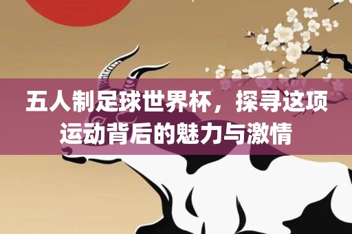 五人制足球世界杯，探寻这项运动背后的魅力与激情