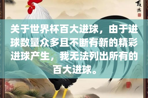 关于世界杯百大进球，由于进球数量众多且不断有新的精彩进球产生，我无法列出所有的百大进球。