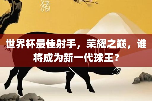 世界杯最佳射手，荣耀之巅，谁将成为新一代球王？