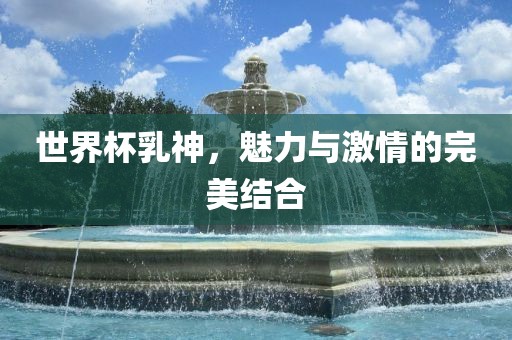 世界杯乳神，魅力与激情的完美结合