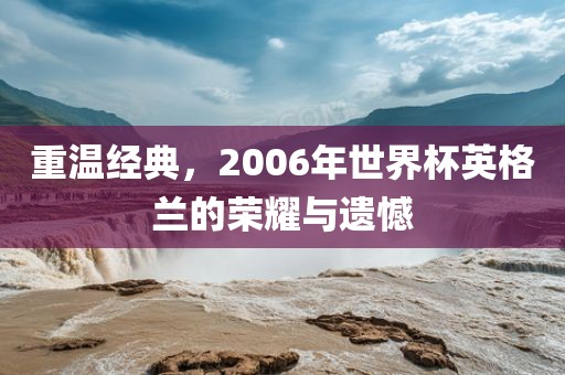 重温经典，2006年世界杯英格兰的荣耀与遗憾