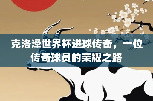 克洛泽世界杯进球传奇，一位传奇球员的荣耀之路