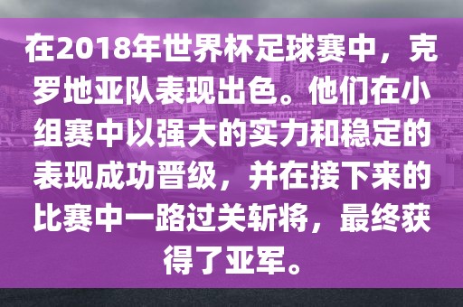 在2018年世界杯足球赛中，克罗地亚队表现出色。他们在小组赛中以强大的实力和稳定的表现成功晋级，并在接下来的比赛中一路过关斩将，最终获得了亚军。