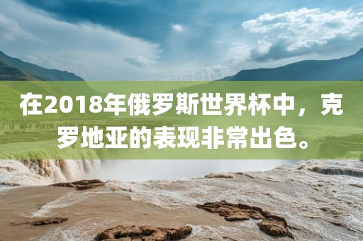 在2018年俄罗斯世界杯中，克罗地亚的表现非常出色。
