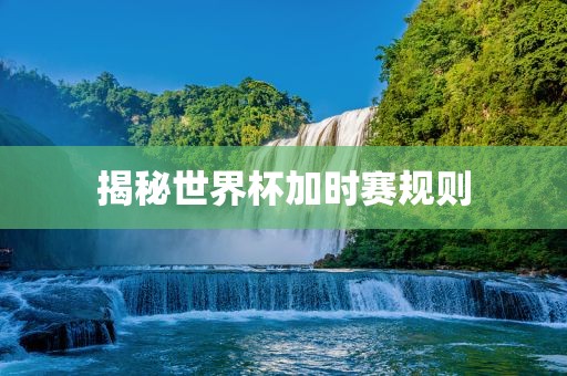 揭秘世界杯加时赛规则