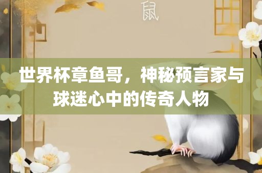 世界杯章鱼哥,神秘预言家与球迷心中的传奇人物