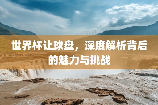 世界杯让球盘，深度解析背后的魅力与挑战