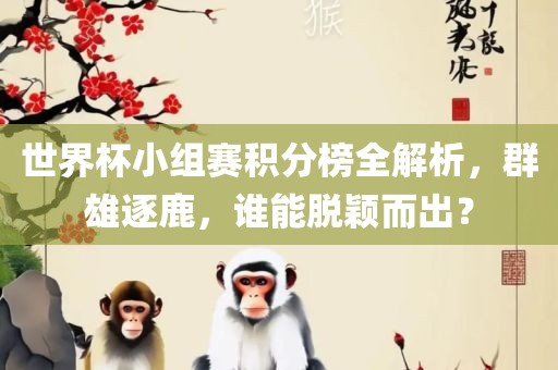 世界杯小组赛积分榜全解析，群雄逐鹿，谁能脱颖而出？