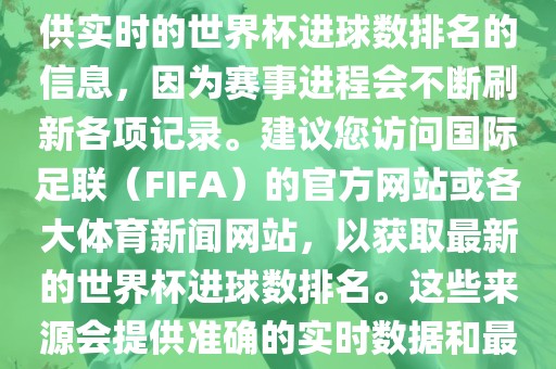 根据我所掌握的知识，无法提供实时的世界杯进球数排名的信息，因为赛事进程会不断刷新各项记录。建议您访问国际足联（FIFA）的官方网站或各大体育新闻网站，以获取最新的世界杯进球数排名。这些来源会提供准确的实时数据和最新的比赛信息。