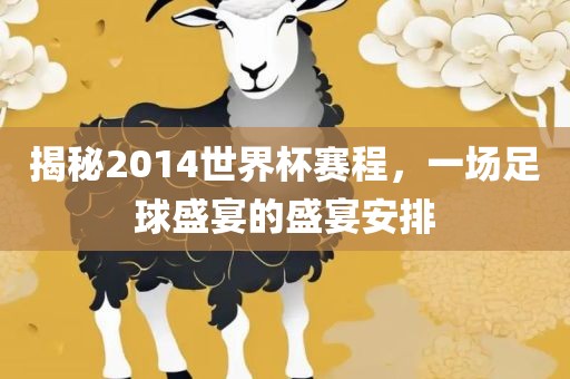 揭秘2014世界杯赛程，一场足球盛宴的盛宴安排