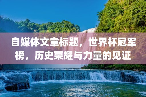 自媒体文章标题，世界杯冠军榜，历史荣耀与力量的见证