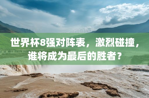 世界杯8强对阵表，激烈碰撞，谁将成为最后的胜者？