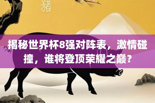 揭秘世界杯8强对阵表，激情碰撞，谁将登顶荣耀之巅？