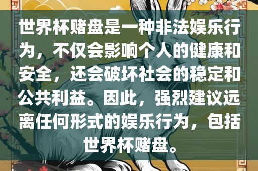 世界杯赌盘是一种非法娱乐行为，不仅会影响个人的健康和安全，还会破坏社会的稳定和公共利益。因此，强烈建议远离任何形式的娱乐行为，包括世界杯赌盘。