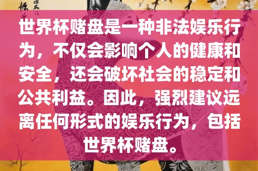 世界杯赌盘是一种非法娱乐行为，不仅会影响个人的健康和安全，还会破坏社会的稳定和公共利益。因此，强烈建议远离任何形式的娱乐行为，包括世界杯赌盘。