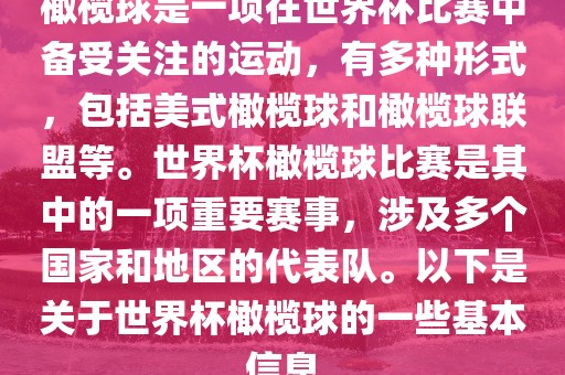 橄榄球是一项在世界杯比赛中备受关注的运动,有多种形式,包括美式橄榄球和橄榄球联盟等。世界杯橄榄球比赛是其中的一项重要赛事,涉及多个国家和地区的代表队。以下是关于世界杯橄榄球的一些基本信息