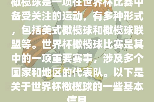 橄榄球是一项在世界杯比赛中备受关注的运动,有多种形式,包括美式橄榄球和橄榄球联盟等。世界杯橄榄球比赛是其中的一项重要赛事,涉及多个国家和地区的代表队。以下是关于世界杯橄榄球的一些基本信息