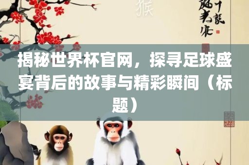 揭秘世界杯官网，探寻足球盛宴背后的故事与精彩瞬间（标题）