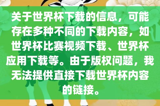 关于世界杯下载的信息，可能存在多种不同的下载内容，如世界杯比赛视频下载、世界杯应用下载等。由于版权问题，我无法提供直接下载世界杯内容的链接。