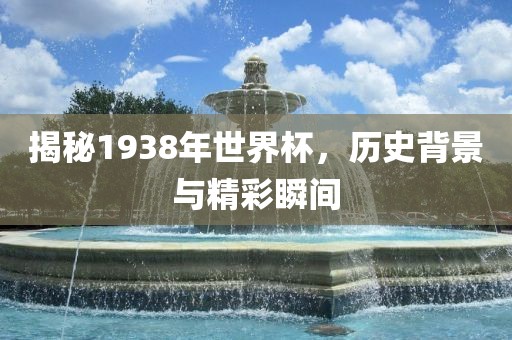 揭秘1938年世界杯，历史背景与精彩瞬间