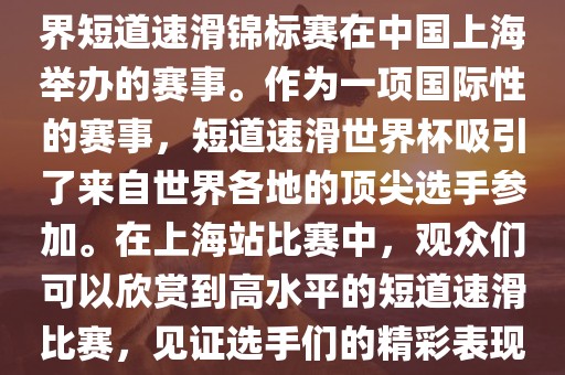 短道速滑世界杯上海站是指世界短道速滑锦标赛在中国上海举办的赛事。作为一项国际性的赛事，短道速滑世界杯吸引了来自世界各地的顶尖选手参加。在上海站比赛中，观众们可以欣赏到高水平的短道速滑比赛，见证选手们的精彩表现和激烈竞争。