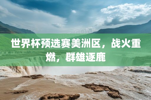 世界杯预选赛美洲区，战火重燃，群雄逐鹿