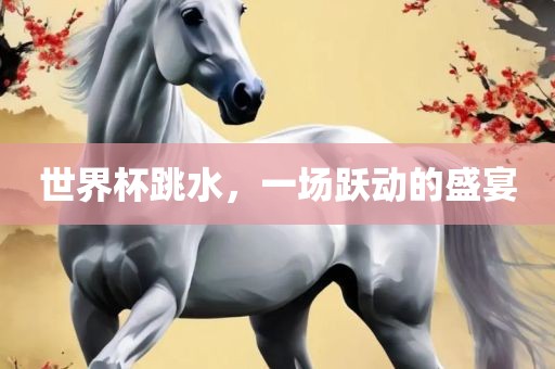 世界杯跳水，一场跃动的盛宴