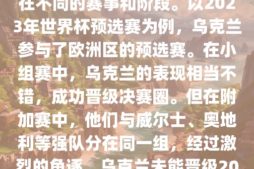 关于乌克兰的世界杯预选赛，存在不同的赛事和阶段。以2023年世界杯预选赛为例，乌克兰参与了欧洲区的预选赛。在小组赛中，乌克兰的表现相当不错，成功晋级决赛圈。但在附加赛中，他们与威尔士、奥地利等强队分在同一组，经过激烈的角逐，乌克兰未能晋级2023年世界杯决赛圈。