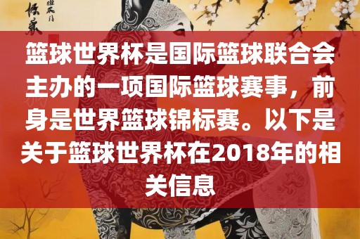 篮球世界杯是国际篮球联合会主办的一项国际篮球赛事，前身是世界篮球锦标赛。以下是关于篮球世界杯在2018年的相关信息