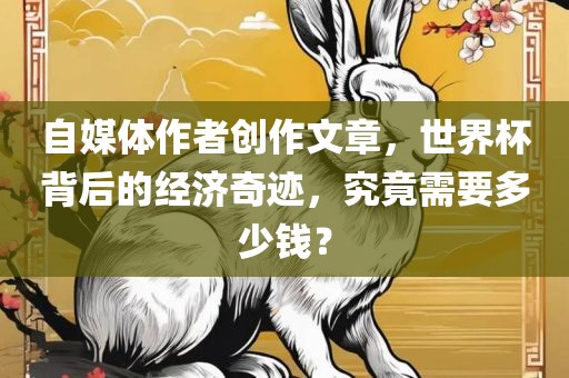 自媒体作者创作文章，世界杯背后的经济奇迹，究竟需要多少钱？