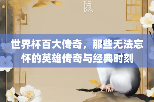 世界杯百大传奇，那些无法忘怀的英雄传奇与经典时刻