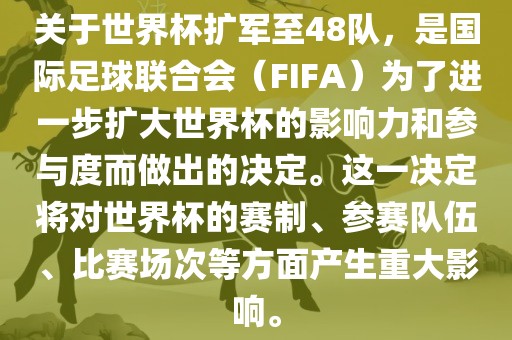 关于世界杯扩军至48队，是国际足球联合会（FIFA）为了进一步扩大世界杯的影响力和参与度而做出的决定。这一决定将对世界杯的赛制、参赛队伍、比赛场次等方面产生重大影响。