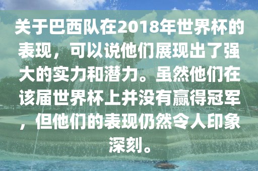 关于巴西队在2018年世界杯的表现，可以说他们展现出了强大的实力和潜力。虽然他们在该届世界杯上并没有赢得冠军，但他们的表现仍然令人印象深刻。
