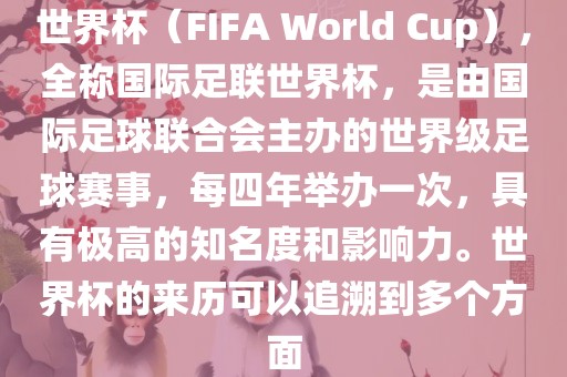 世界杯(FIFA World Cup),全称国际足联世界杯,是由国际足球联合会主办的世界级足球赛事,每四年举办一次,具有极高的知名度和影响力。世界杯的来历可以追溯到多个方面