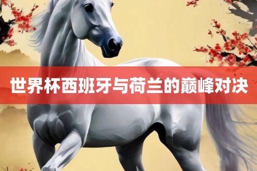 世界杯西班牙与荷兰的巅峰对决河南立本管道设备有限公司