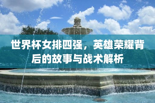 世界杯女排四强，英雄荣耀背后的故事与战术解析