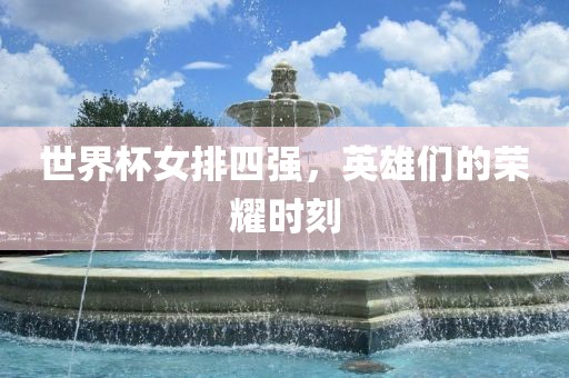 世界杯女排四强，英雄们的荣耀时刻