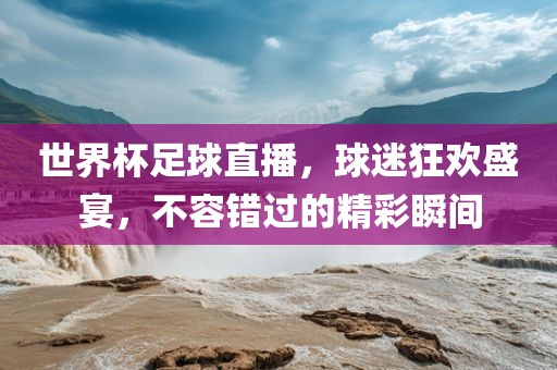 世界杯足球直播，球迷狂欢盛宴，不容错过的精彩瞬间