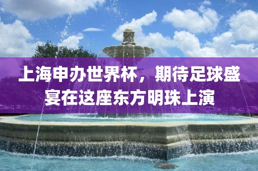 上海申办世界杯，期待足球盛宴在这座东方明珠上演