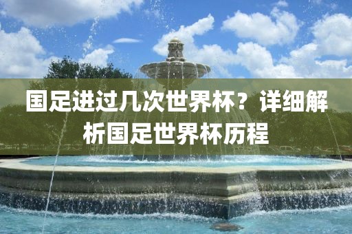 国足进过几次世界杯？详细解析国足世界杯历程