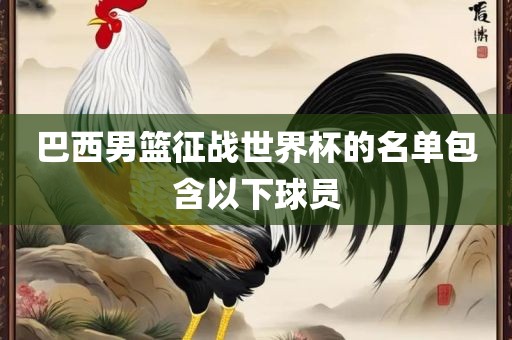 巴西男篮征战世界杯的名单包含以下球员