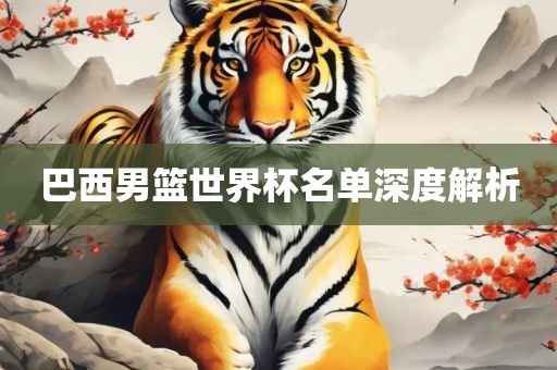 巴西男篮世界杯名单深度解析