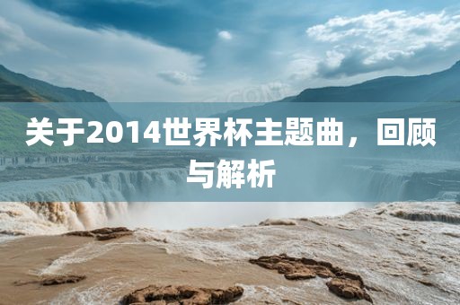 关于2014世界杯主题曲，回顾与解析