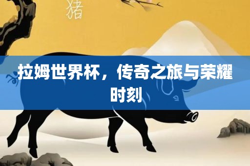 拉姆世界杯，传奇之旅与荣耀时刻