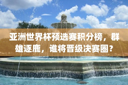亚洲世界杯预选赛积分榜，群雄逐鹿，谁将晋级决赛圈？
