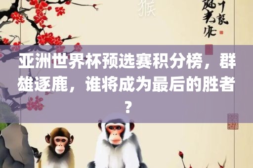 亚洲世界杯预选赛积分榜，群雄逐鹿，谁将成为最后的胜者？