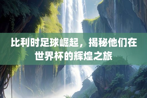 比利时足球崛起，揭秘他们在世界杯的辉煌之旅