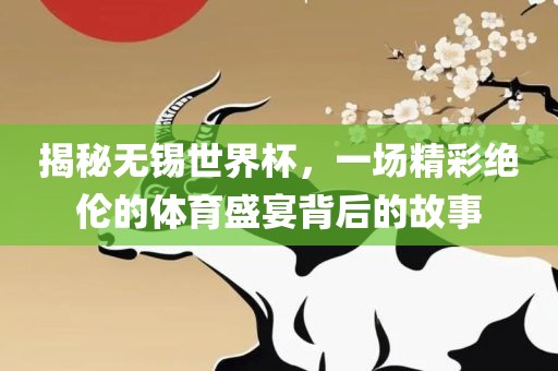 揭秘无锡世界杯，一场精彩绝伦的体育盛宴背后的故事