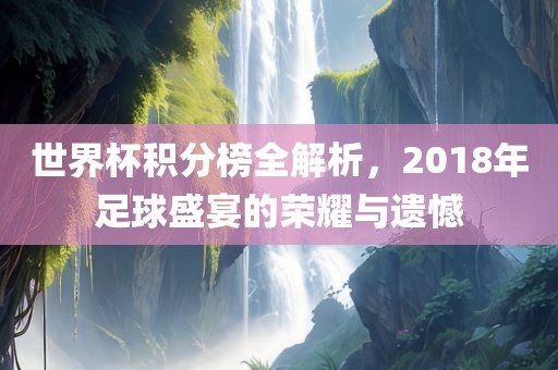 世界杯积分榜全解析，2018年足球盛宴的荣耀与遗憾